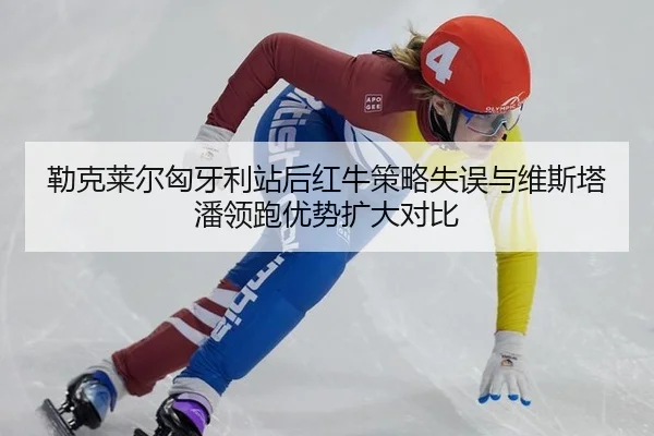 勒克莱尔匈牙利站后红牛策略失误与维斯塔潘领跑优势扩大对比