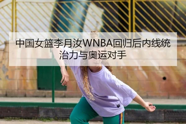 中国女篮李月汝WNBA回归后内线统治力与奥运对手
