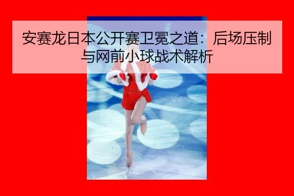 安赛龙日本公开赛卫冕之道：后场压制与网前小球战术解析