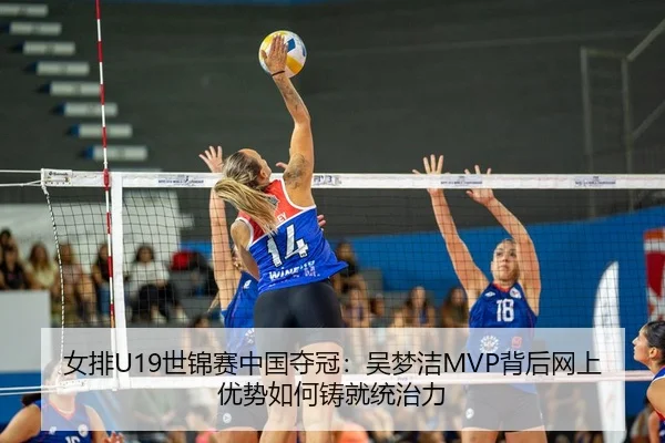 女排U19世锦赛中国夺冠：吴梦洁MVP背后网上优势如何铸就统治力