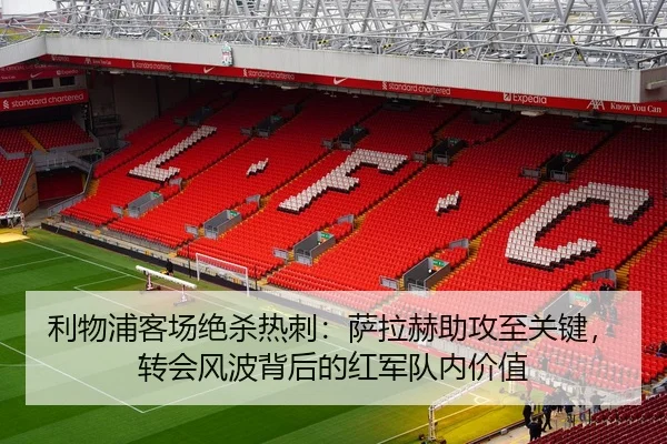 利物浦客场绝杀热刺：萨拉赫助攻至关键，转会风波背后的红军队内价值